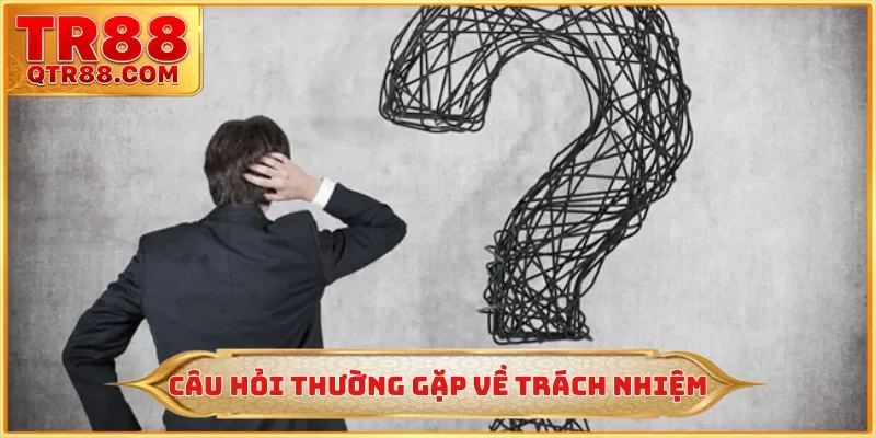 Câu hỏi thường gặp về trách nhiệm